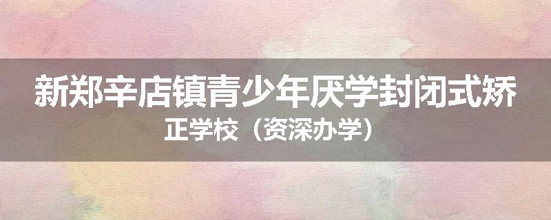 新郑辛店镇青少年厌学封闭式矫正学校（资深办学）