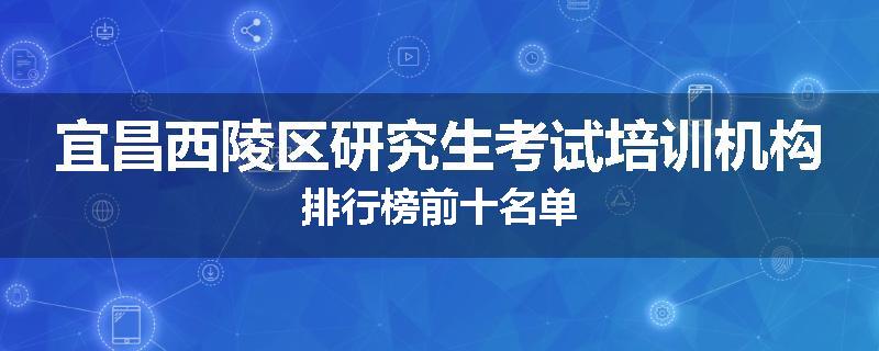 宜昌西陵区研究生考试培训机构排行榜前十名单