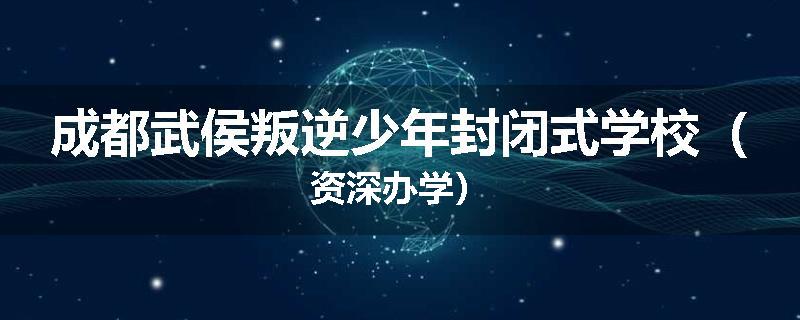 成都武侯叛逆少年封闭式学校（资深办学）
