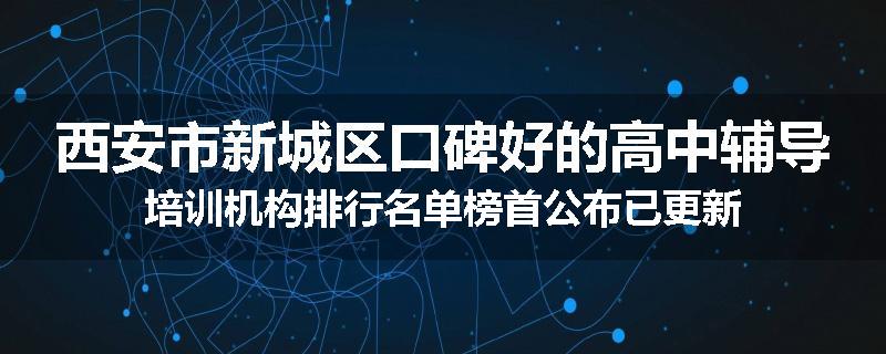 西安市新城区口碑好的高中辅导培训机构排行名单榜首公布已更新
