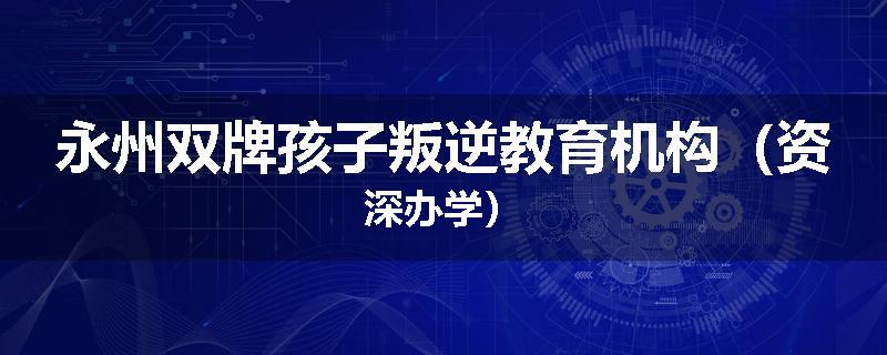 永州双牌孩子叛逆教育机构（资深办学）