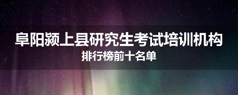 阜阳颍上县研究生考试培训机构排行榜前十名单