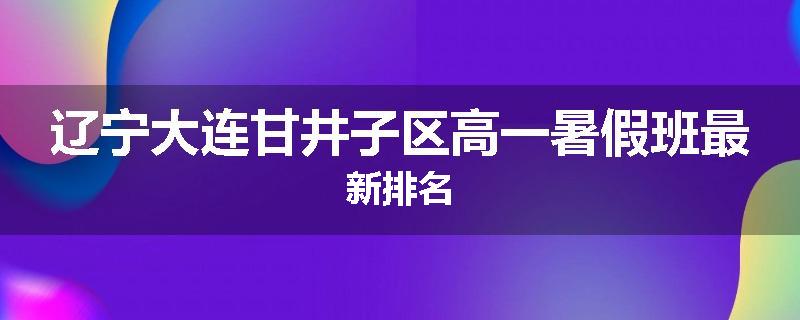 辽宁大连甘井子区高一暑假班最新排名
