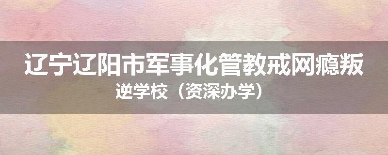 辽宁辽阳市军事化管教戒网瘾叛逆学校（资深办学）