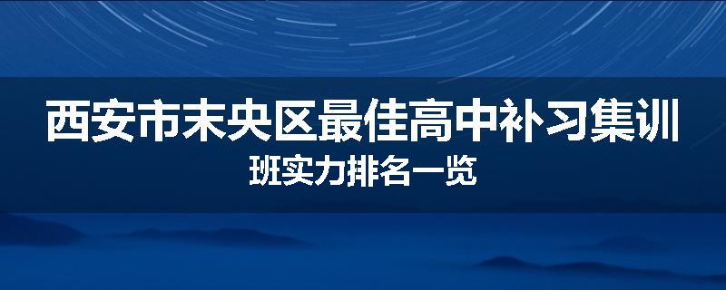 西安市末央区最佳高中补习集训班实力排名一览
