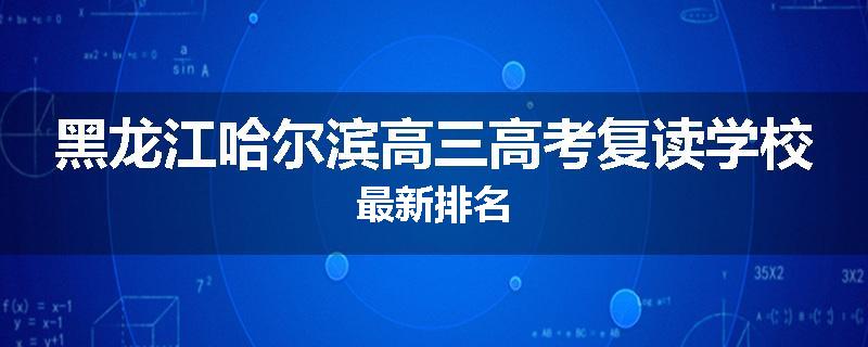 黑龙江哈尔滨高三高考复读学校最新排名