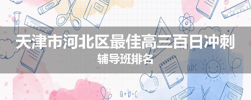 天津市河北区最佳高三百日冲刺辅导班排名
