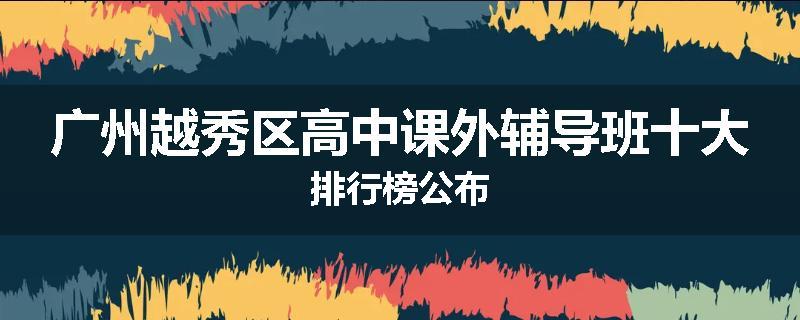 广州越秀区高中课外辅导班十大排行榜公布