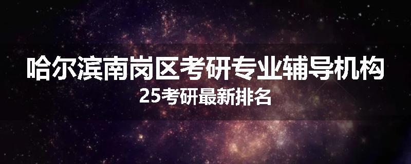 哈尔滨南岗区考研专业辅导机构25考研最新排名