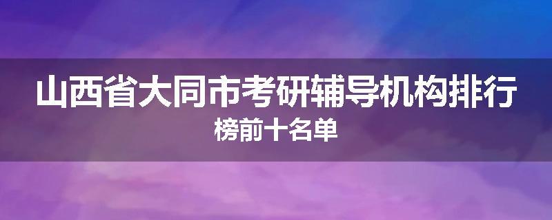 山西省大同市考研辅导机构排行榜前十名单
