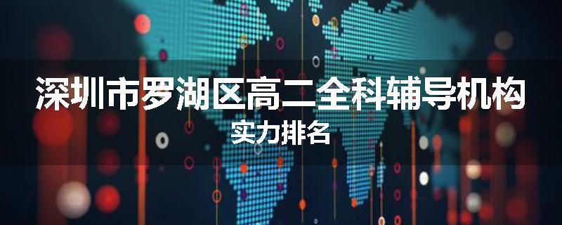 深圳市罗湖区高二全科辅导机构实力排名