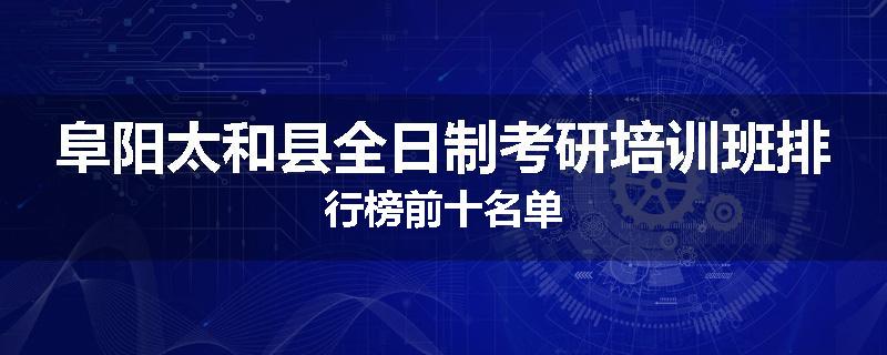 阜阳太和县全日制考研培训班排行榜前十名单