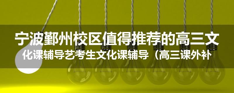 宁波鄞州校区值得推荐的高三文化课辅导艺考生文化课辅导（高三课外补习班排名已更新）