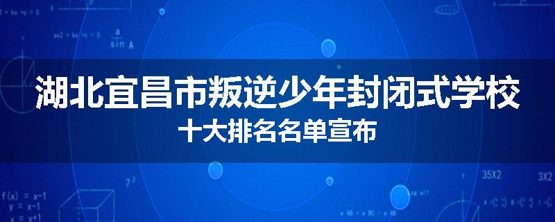 湖北宜昌市叛逆少年封闭式学校十大排名名单宣布