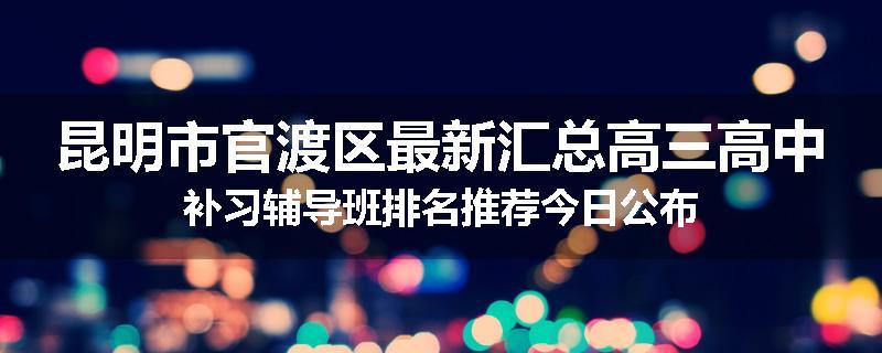 昆明市官渡区最新汇总高三高中补习辅导班排名推荐今日公布