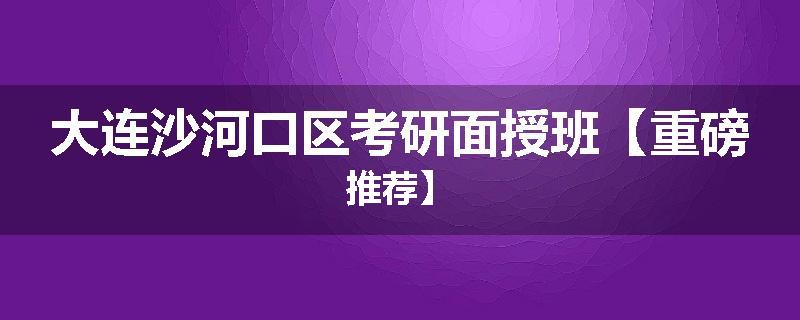 大连沙河口区考研面授班【重磅推荐】