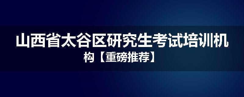 山西省太谷区研究生考试培训机构【重磅推荐】