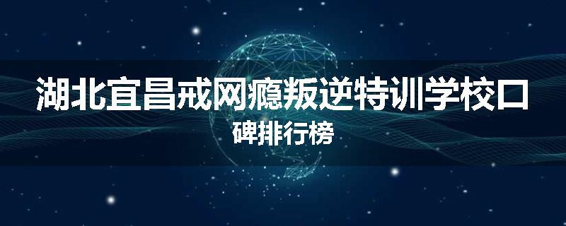 湖北宜昌戒网瘾叛逆特训学校口碑排行榜