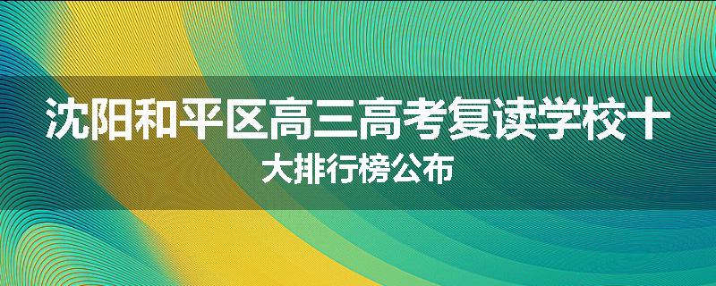 沈阳和平区高三高考复读学校十大排行榜公布