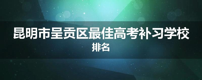昆明市呈贡区最佳高考补习学校排名