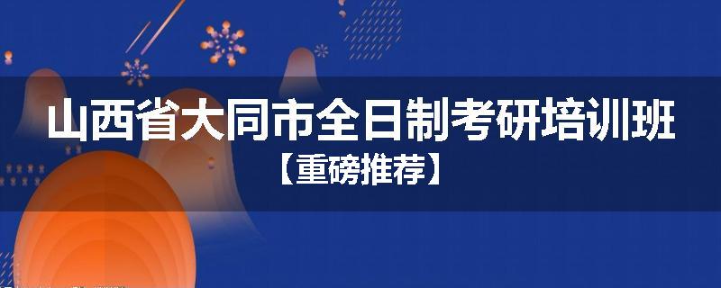 山西省大同市全日制考研培训班【重磅推荐】