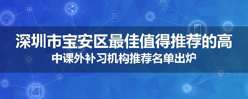 深圳市宝安区最佳值得推荐的高中课外补习机构推荐名单出炉