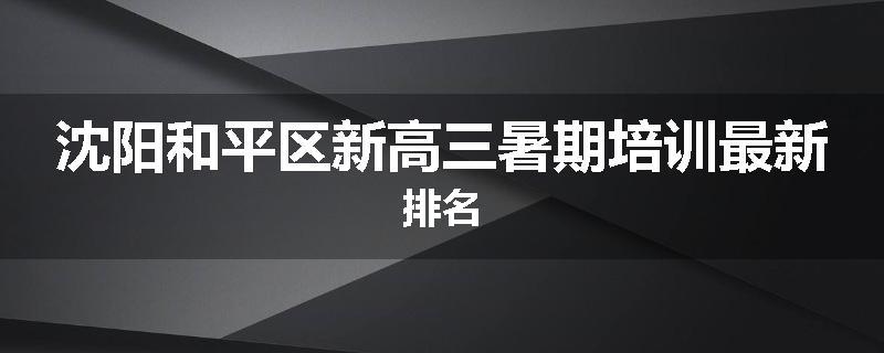 沈阳和平区新高三暑期培训最新排名