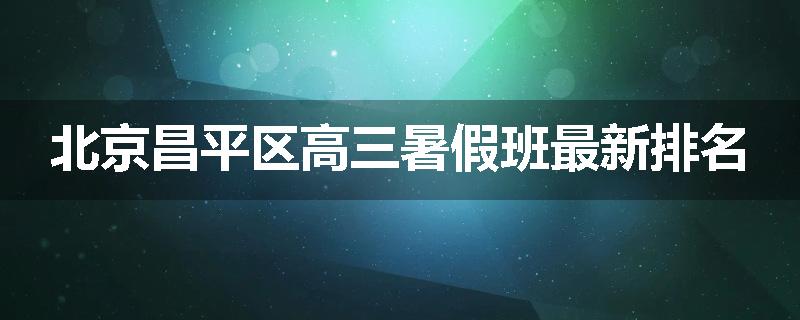 北京昌平区高三暑假班最新排名