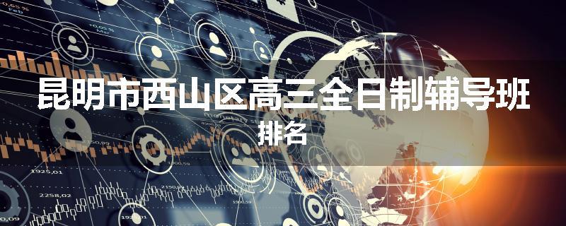 昆明市西山区高三全日制辅导班排名