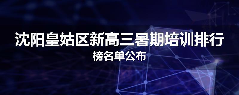 沈阳皇姑区新高三暑期培训排行榜名单公布