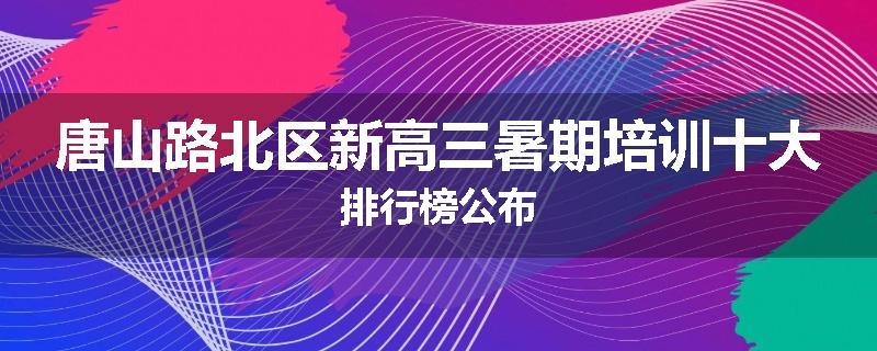 唐山路北区新高三暑期培训十大排行榜公布