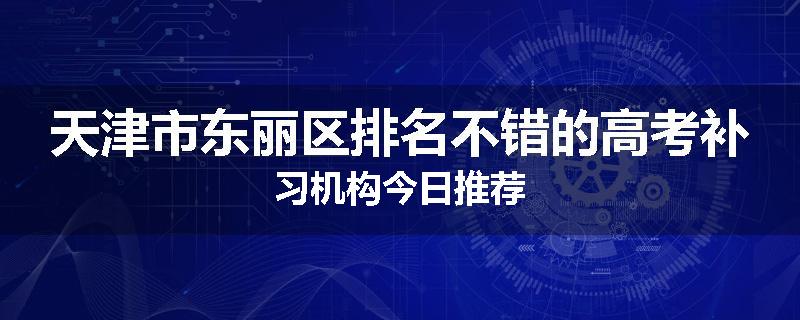 天津市东丽区排名不错的高考补习机构今日推荐