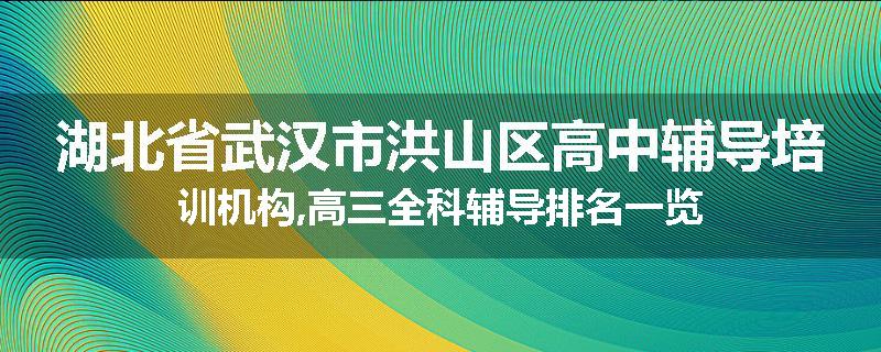 湖北省武汉市洪山区高中辅导培训机构,高三全科辅导排名一览