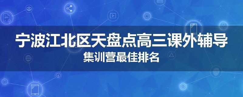 宁波江北区天盘点高三课外辅导集训营最佳排名