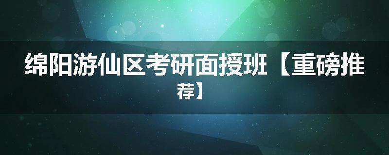 绵阳游仙区考研面授班【重磅推荐】