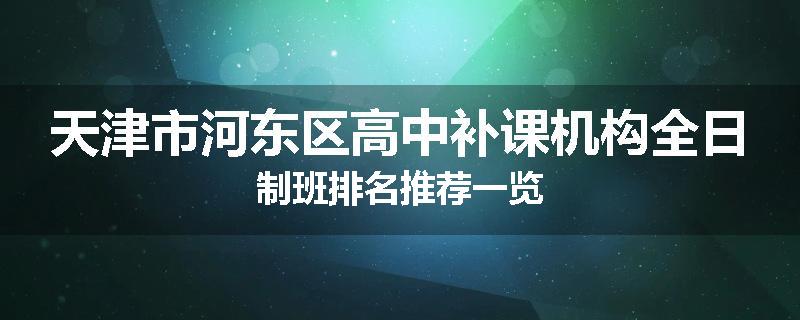 天津市河东区高中补课机构全日制班排名推荐一览