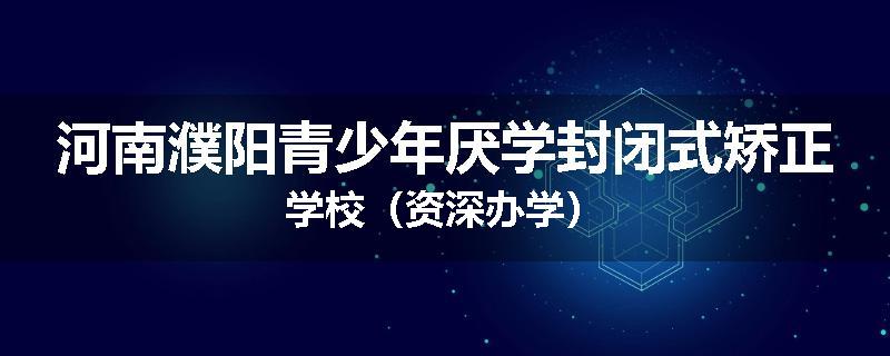 河南濮阳青少年厌学封闭式矫正学校（资深办学）