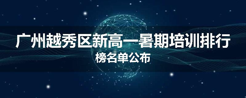 广州越秀区新高一暑期培训排行榜名单公布