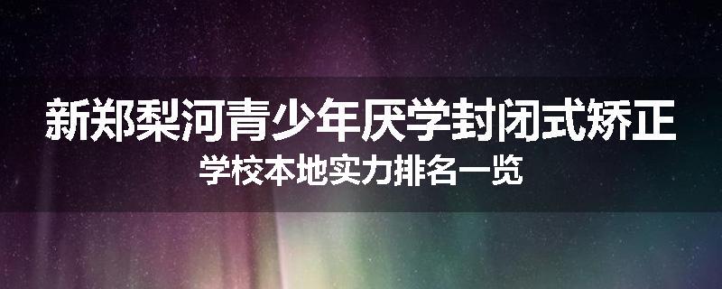新郑梨河青少年厌学封闭式矫正学校本地实力排名一览