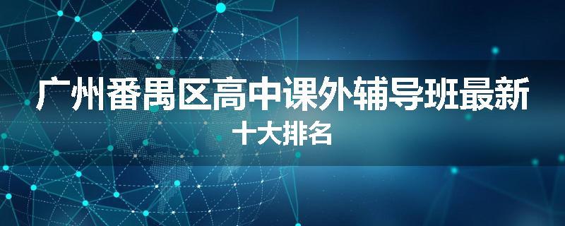 广州番禺区高中课外辅导班最新十大排名