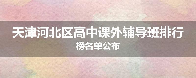 天津河北区高中课外辅导班排行榜名单公布