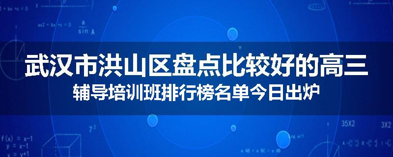 武汉市洪山区盘点比较好的高三辅导培训班排行榜名单今日出炉