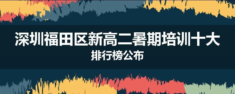 深圳福田区新高二暑期培训十大排行榜公布