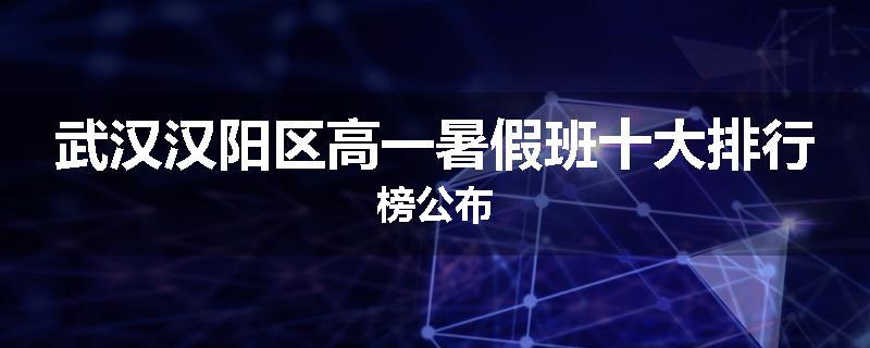 武汉汉阳区高一暑假班十大排行榜公布