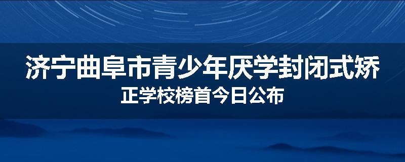 济宁曲阜市青少年厌学封闭式矫正学校榜首今日公布