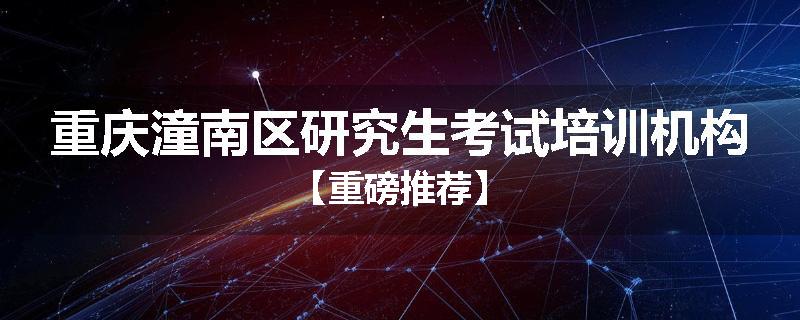 重庆潼南区研究生考试培训机构【重磅推荐】