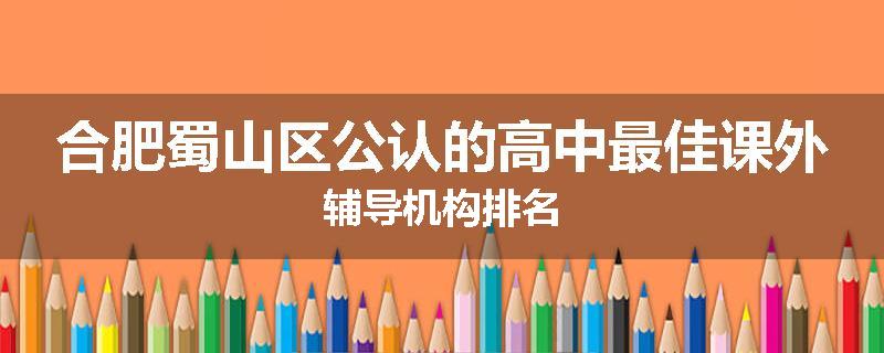 合肥蜀山区公认的高中最佳课外辅导机构排名