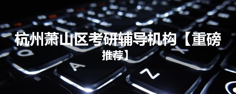 杭州萧山区考研辅导机构【重磅推荐】