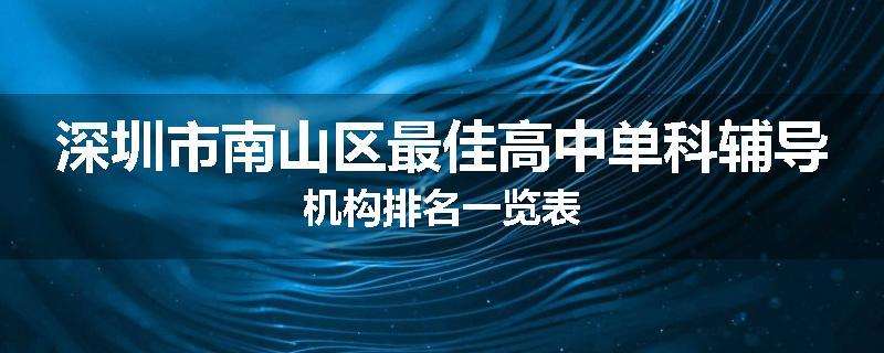 深圳市南山区最佳高中单科辅导机构排名一览表