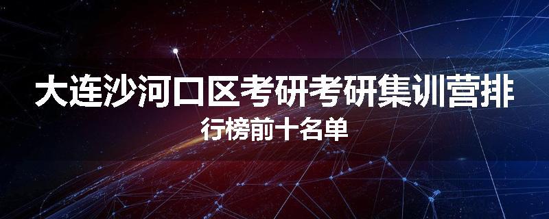 大连沙河口区考研考研集训营排行榜前十名单